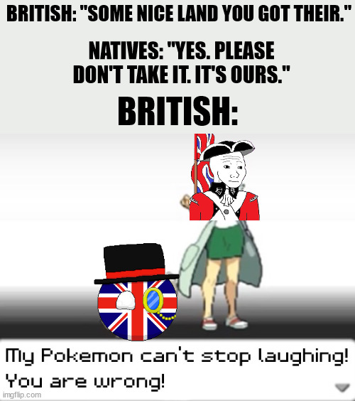 You are wrong | BRITISH: "SOME NICE LAND YOU GOT THEIR."; NATIVES: "YES. PLEASE DON'T TAKE IT. IT'S OURS."; BRITISH: | image tagged in my pokemon can't stop laughing you are wrong | made w/ Imgflip meme maker