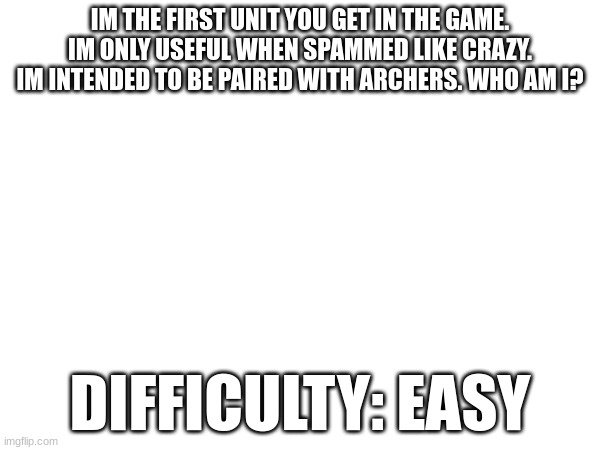 2012. thats ur only hint | IM THE FIRST UNIT YOU GET IN THE GAME. IM ONLY USEFUL WHEN SPAMMED LIKE CRAZY. IM INTENDED TO BE PAIRED WITH ARCHERS. WHO AM I? DIFFICULTY: EASY | image tagged in oh wow are you actually reading these tags | made w/ Imgflip meme maker