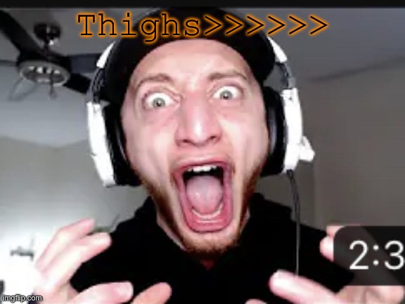 My honest reaction | Thighs>>>>>> | image tagged in my honest reaction | made w/ Imgflip meme maker