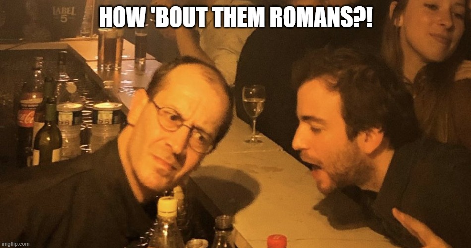 how 'bout them romans | HOW 'BOUT THEM ROMANS?! | image tagged in drunk dude talking to bartender,romans,roman empire,men,military strategy,military | made w/ Imgflip meme maker