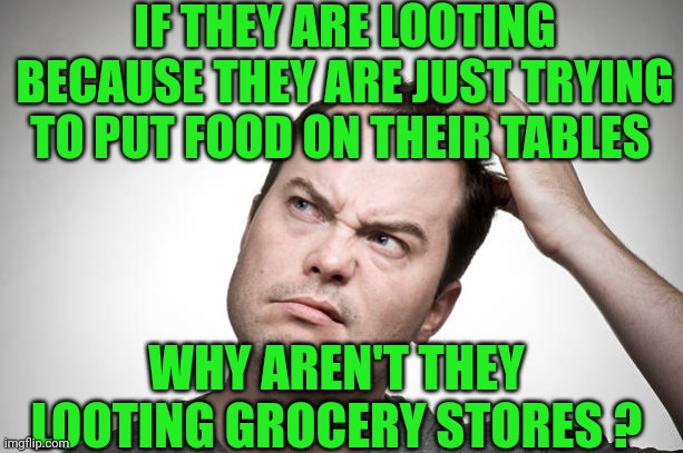 confused | IF THEY ARE LOOTING BECAUSE THEY ARE JUST TRYING TO PUT FOOD ON THEIR TABLES WHY AREN'T THEY LOOTING GROCERY STORES ? | image tagged in confused | made w/ Imgflip meme maker