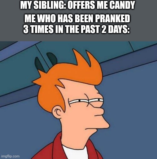Futurama Fry Meme | MY SIBLING: OFFERS ME CANDY; ME WHO HAS BEEN PRANKED 3 TIMES IN THE PAST 2 DAYS: | image tagged in memes,futurama fry | made w/ Imgflip meme maker