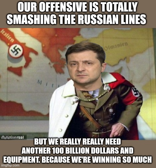 Ever get the feeling you're being swindled? | OUR OFFENSIVE IS TOTALLY SMASHING THE RUSSIAN LINES; BUT WE REALLY REALLY NEED ANOTHER 100 BILLION DOLLARS AND EQUIPMENT. BECAUSE WE'RE WINNING SO MUCH | image tagged in nazi zelensky,criminal,war criminal,thief,sacrificing the ukrainian people | made w/ Imgflip meme maker