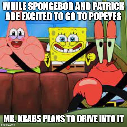 Popeyes | WHILE SPONGEBOB AND PATRICK ARE EXCITED TO GO TO POPEYES; MR. KRABS PLANS TO DRIVE INTO IT | image tagged in spongebob patrick and mr krabs in a car,mr krabs,funny,memes | made w/ Imgflip meme maker