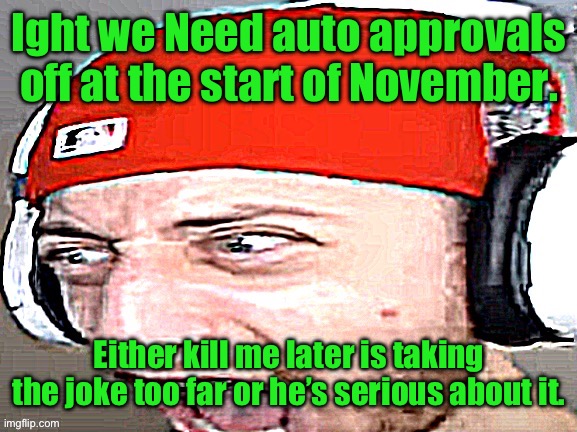 Disgusted | Ight we Need auto approvals off at the start of November. Either kill me later is taking the joke too far or he’s serious about it. | image tagged in disgusted | made w/ Imgflip meme maker