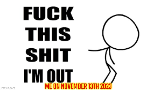 Nope, Imma fuck off before shit hits the Sun | ME ON NOVEMBER 13TH 2023 | image tagged in heck this i'm out,nope | made w/ Imgflip meme maker