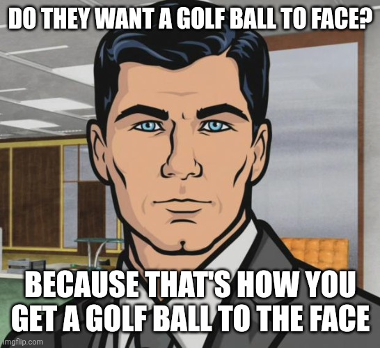 Archer Meme | DO THEY WANT A GOLF BALL TO FACE? BECAUSE THAT'S HOW YOU GET A GOLF BALL TO THE FACE | image tagged in memes,archer | made w/ Imgflip meme maker