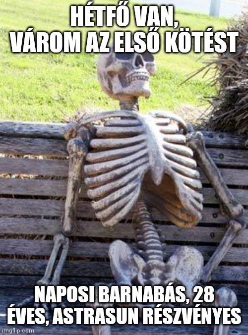 Waiting Skeleton Meme | HÉTFŐ VAN, VÁROM AZ ELSŐ KÖTÉST; NAPOSI BARNABÁS, 28 ÉVES, ASTRASUN RÉSZVÉNYES | image tagged in memes,waiting skeleton | made w/ Imgflip meme maker