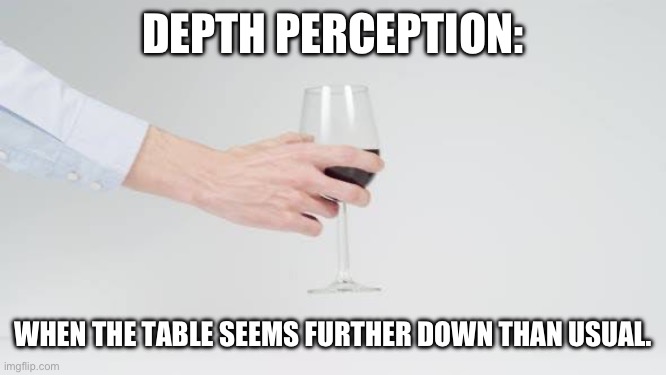 DEPTH PERCEPTION:; WHEN THE TABLE SEEMS FURTHER DOWN THAN USUAL. | image tagged in hand holding wine glass | made w/ Imgflip meme maker