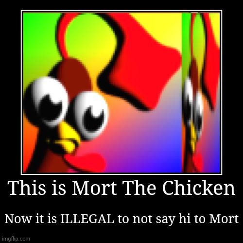 My 100th meme that I post | This is Mort The Chicken | Now it is ILLEGAL to not say hi to Mort | image tagged in funny,demotivationals | made w/ Imgflip demotivational maker