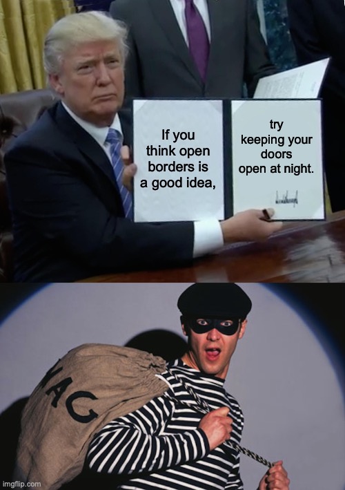 If you think open borders is a good idea, try keeping your doors open at night. | image tagged in memes,trump bill signing,burgler | made w/ Imgflip meme maker