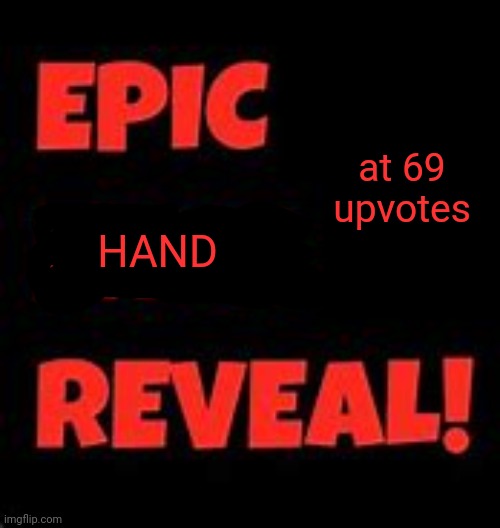 Epic Face Reveal | at 69 upvotes; HAND | image tagged in epic face reveal,funny,hands | made w/ Imgflip meme maker