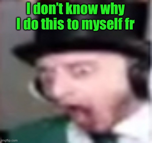 suprised | I don’t know why I do this to myself fr | image tagged in suprised | made w/ Imgflip meme maker