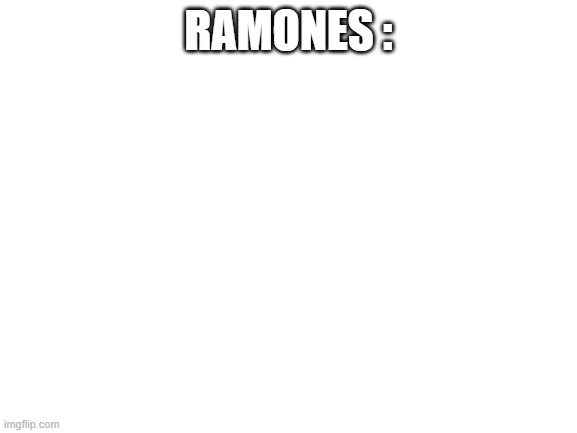 Blank White Template | RAMONES : | image tagged in blank white template | made w/ Imgflip meme maker