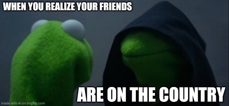 Evil Kermit | WHEN YOU REALIZE YOUR FRIENDS; ARE ON THE COUNTRY | image tagged in memes,evil kermit | made w/ Imgflip meme maker