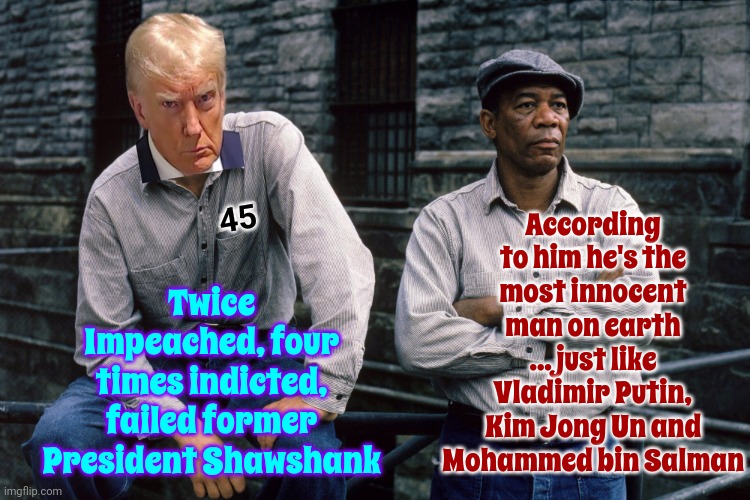 I Wonder What Trump Is Gonna Do With All That BDE While He's In Prison For His Failed Attempted Coup | According to him he's the most innocent man on earth ... just like Vladimir Putin, Kim Jong Un and Mohammed bin Salman; Twice Impeached, four times indicted, failed former President Shawshank; 45 | image tagged in shawshank redemption,lock him up,scumbag trump,traitor trump,donald trump is disgusting,memes | made w/ Imgflip meme maker