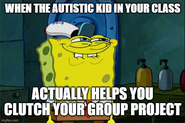 it happens | WHEN THE AUTISTIC KID IN YOUR CLASS; ACTUALLY HELPS YOU CLUTCH YOUR GROUP PROJECT | image tagged in memes,don't you squidward | made w/ Imgflip meme maker