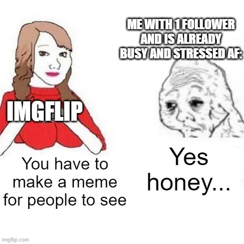 Hard times... | ME WITH 1 FOLLOWER AND IS ALREADY BUSY AND STRESSED AF:; IMGFLIP; Yes honey... You have to make a meme for people to see | image tagged in yes honey,funny memes,imgflip,funny,memes,dank memes | made w/ Imgflip meme maker
