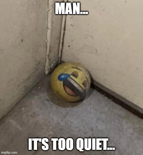 . | MAN... IT'S TOO QUIET... | image tagged in funny | made w/ Imgflip meme maker