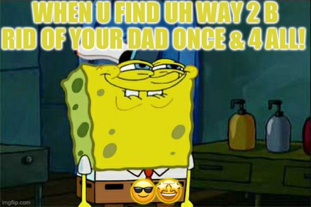 Don't You Squidward | WHEN U FIND UH WAY 2 B RID OF YOUR DAD ONCE & 4 ALL! 😎🤩 | image tagged in memes,don't you squidward | made w/ Imgflip meme maker