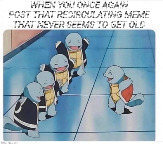 WHEN YOU ONCE AGAIN POST THAT RECIRCULATING MEME THAT NEVER SEEMS TO GET OLD | image tagged in repost | made w/ Imgflip meme maker