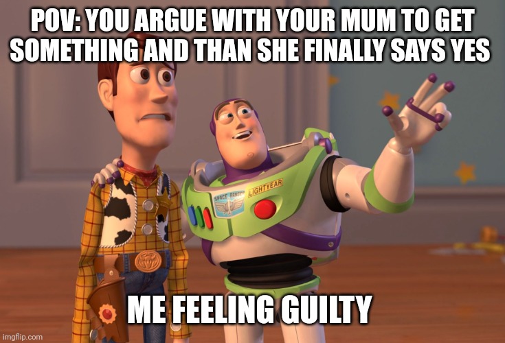 X, X Everywhere | POV: YOU ARGUE WITH YOUR MUM TO GET SOMETHING AND THAN SHE FINALLY SAYS YES; ME FEELING GUILTY | image tagged in memes,x x everywhere | made w/ Imgflip meme maker