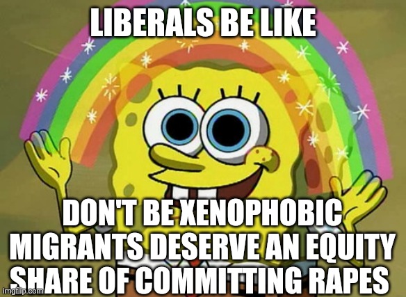 Imagination Spongebob Meme | LIBERALS BE LIKE DON'T BE XENOPHOBIC
MIGRANTS DESERVE AN EQUITY SHARE OF COMMITTING RAPES | image tagged in memes,imagination spongebob | made w/ Imgflip meme maker