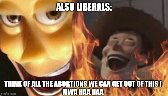 Satanic woody (no spacing) | ALSO LIBERALS: THINK OF ALL THE ABORTIONS WE CAN GET OUT OF THIS !

MWA HAA HAA | image tagged in satanic woody no spacing | made w/ Imgflip meme maker