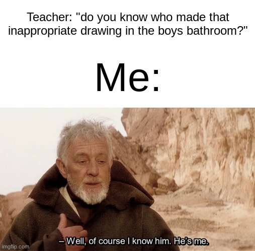 ive never done though so dont ask me | Teacher: "do you know who made that inappropriate drawing in the boys bathroom?"; Me: | image tagged in obi wan of course i know him he s me | made w/ Imgflip meme maker