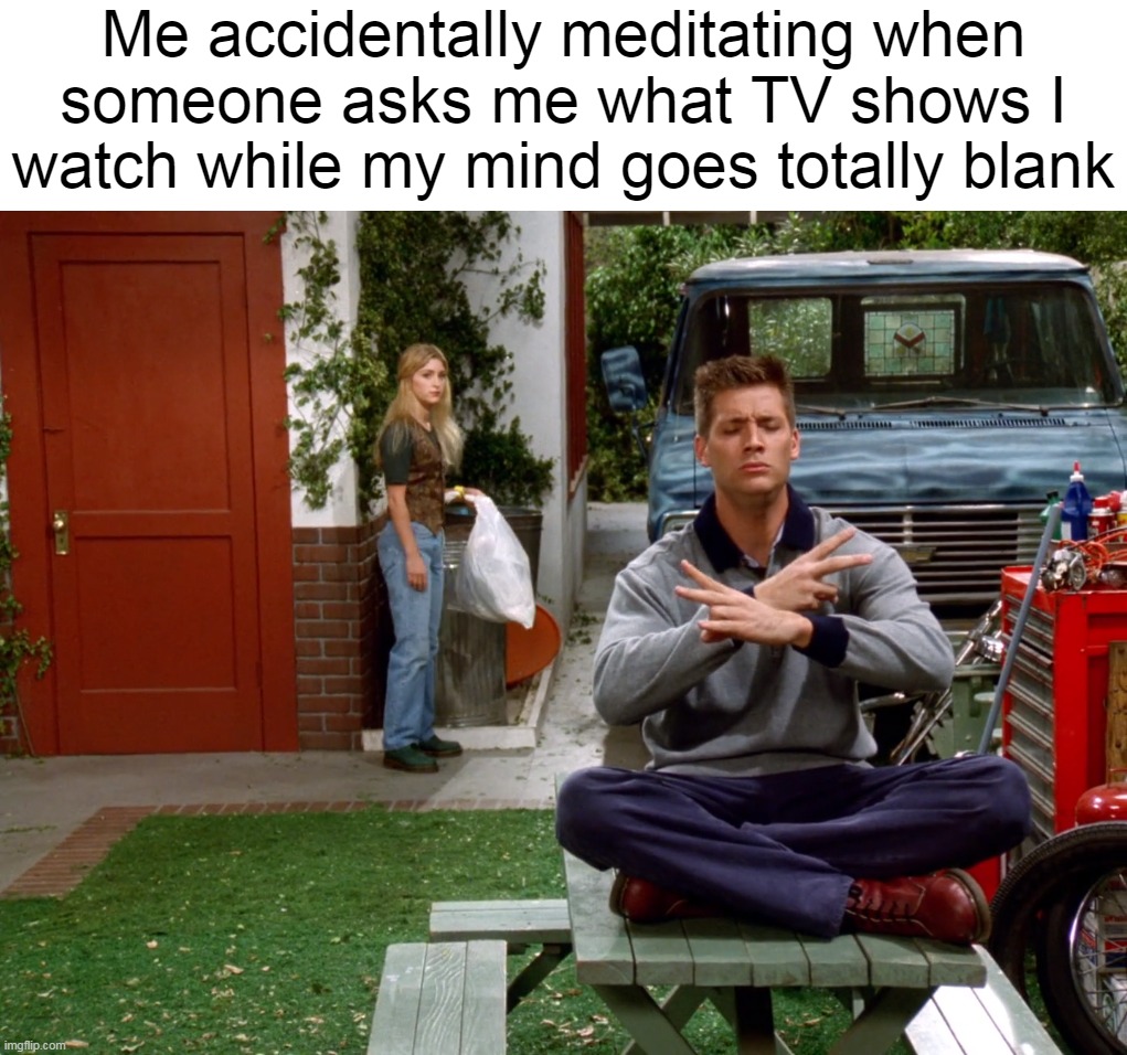 Me accidentally meditating when someone asks me what TV shows I watch while my mind goes totally blank | image tagged in meme,memes,funny | made w/ Imgflip meme maker