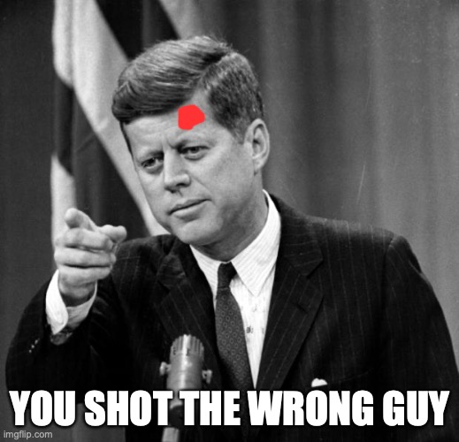 JFK | YOU SHOT THE WRONG GUY | image tagged in jfk | made w/ Imgflip meme maker