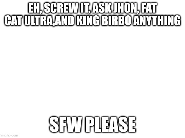 Ama them | EH, SCREW IT, ASK JHON, FAT CAT ULTRA,AND KING BIRBO ANYTHING; SFW PLEASE | made w/ Imgflip meme maker