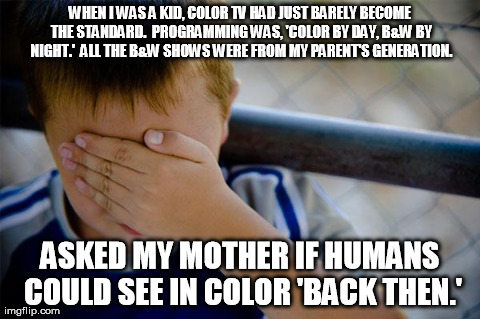 Confession Kid Meme | WHEN I WAS A KID, COLOR TV HAD JUST BARELY BECOME THE STANDARD.  PROGRAMMING WAS, 'COLOR BY DAY, B&W BY NIGHT.'  ALL THE B&W SHOWS WERE FROM | image tagged in memes,confession kid,AdviceAnimals | made w/ Imgflip meme maker