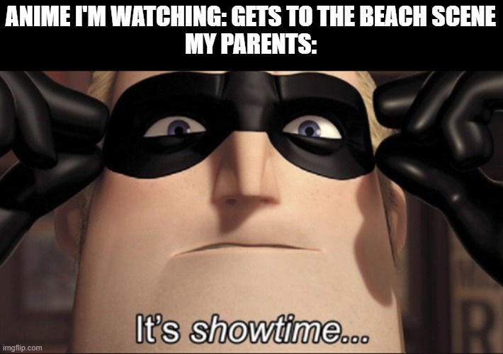 Anyone else had this happen? | ANIME I'M WATCHING: GETS TO THE BEACH SCENE
MY PARENTS: | image tagged in it's showtime | made w/ Imgflip meme maker