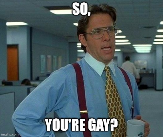 That Would Be Great | SO, YOU'RE GAY? | image tagged in memes,that would be great | made w/ Imgflip meme maker