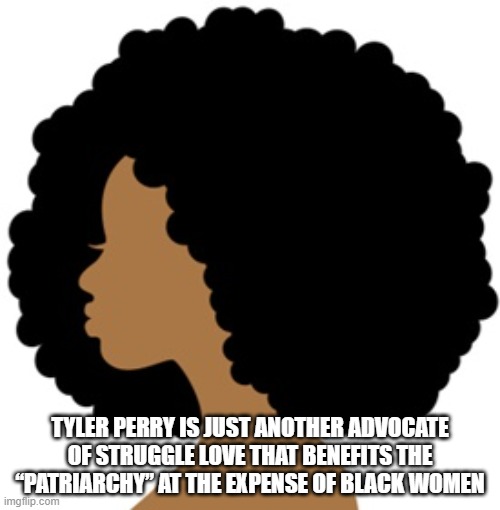 Black Women | TYLER PERRY IS JUST ANOTHER ADVOCATE OF STRUGGLE LOVE THAT BENEFITS THE “PATRIARCHY” AT THE EXPENSE OF BLACK WOMEN | image tagged in madea,black women,tyler perry,diaspora,black people | made w/ Imgflip meme maker