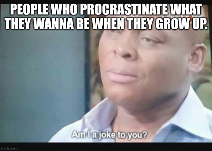 Am I a joke to you? | PEOPLE WHO PROCRASTINATE WHAT THEY WANNA BE WHEN THEY GROW UP. | image tagged in am i a joke to you | made w/ Imgflip meme maker