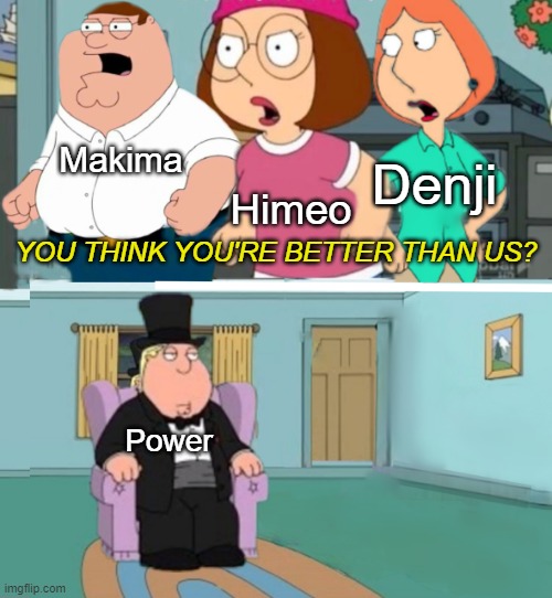 Power is Best Girl | Makima; Denji; Himeo; YOU THINK YOU'RE BETTER THAN US? Power | image tagged in you think you're better than us | made w/ Imgflip meme maker