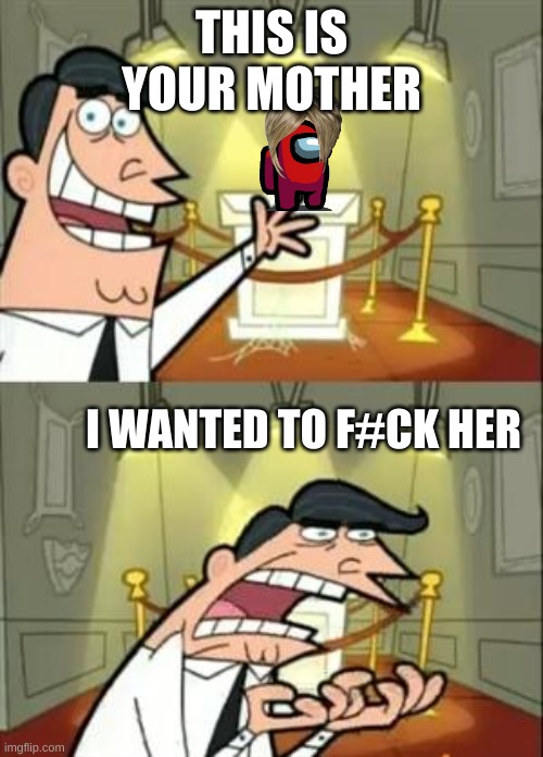 This Is Where I'd Put My Trophy If I Had One | THIS IS YOUR MOTHER; I WANTED TO F#CK HER | image tagged in memes,this is where i'd put my trophy if i had one | made w/ Imgflip meme maker