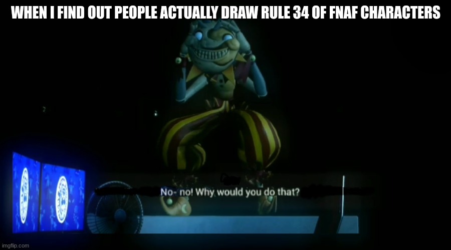 Humans are disgusting | WHEN I FIND OUT PEOPLE ACTUALLY DRAW RULE 34 OF FNAF CHARACTERS | image tagged in why would you do that | made w/ Imgflip meme maker