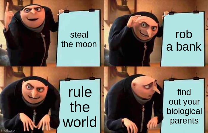 Gru's Plan | steal the moon; rob a bank; rule the world; find out your biological parents | image tagged in memes,gru's plan | made w/ Imgflip meme maker