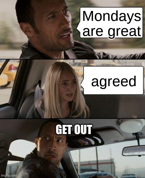 The Rock Driving Meme | Mondays are great; agreed; GET OUT | image tagged in memes,the rock driving | made w/ Imgflip meme maker