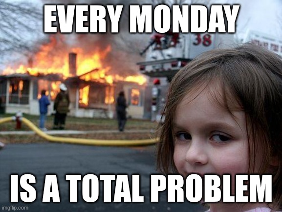Disaster Girl Meme | EVERY MONDAY; IS A TOTAL PROBLEM | image tagged in memes,disaster girl | made w/ Imgflip meme maker