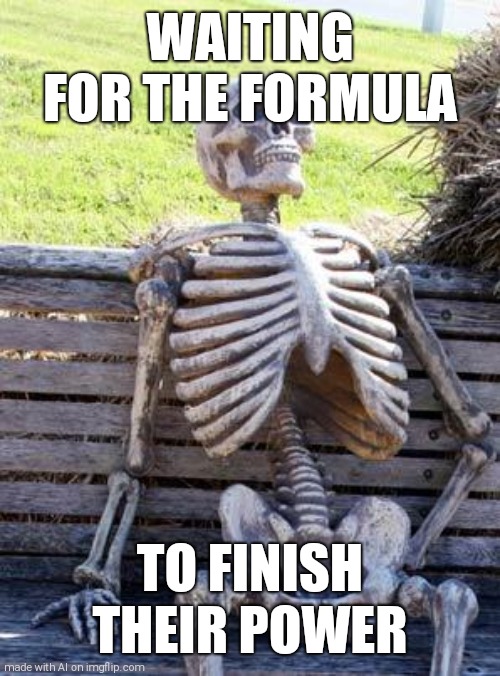 Waiting Skeleton Meme | WAITING FOR THE FORMULA; TO FINISH THEIR POWER | image tagged in memes,waiting skeleton | made w/ Imgflip meme maker