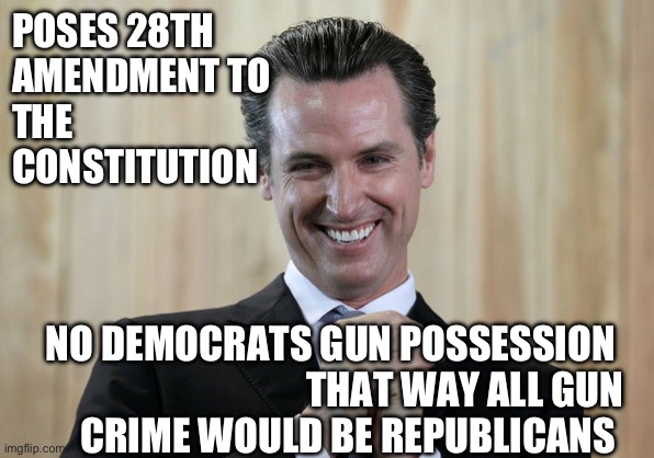 Gavin | POSES 28TH
AMENDMENT TO
THE CONSTITUTION; NO DEMOCRATS GUN POSSESSION 
THAT WAY ALL GUN CRIME WOULD BE REPUBLICANS | image tagged in scheming gavin newsom | made w/ Imgflip meme maker