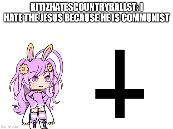 kitizhatescountryballst in a nutshell: | KITIZHATESCOUNTRYBALLST: I HATE THE JESUS BECAUSE HE IS COMMUNIST | image tagged in jesus,jesus christ,communist,soviet union,kitizhatescountryballs | made w/ Imgflip meme maker