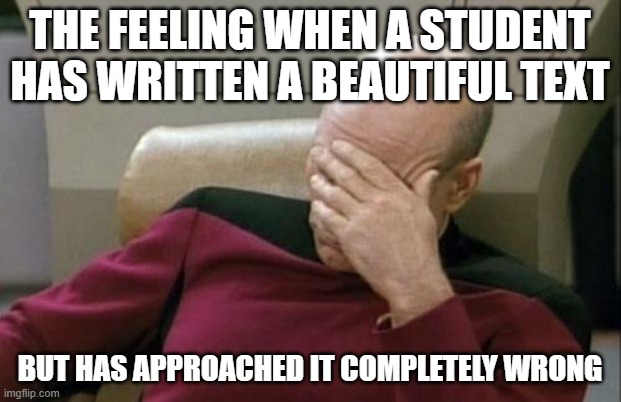 Captain Picard Facepalm | THE FEELING WHEN A STUDENT HAS WRITTEN A BEAUTIFUL TEXT; BUT HAS APPROACHED IT COMPLETELY WRONG | image tagged in memes,captain picard facepalm | made w/ Imgflip meme maker