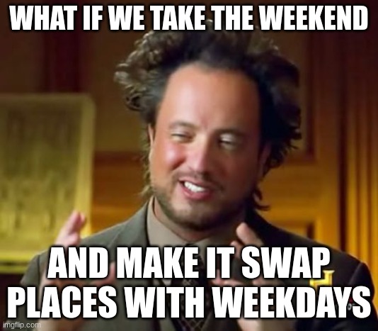 Ancient Aliens | WHAT IF WE TAKE THE WEEKEND; AND MAKE IT SWAP PLACES WITH WEEKDAYS | image tagged in memes,ancient aliens | made w/ Imgflip meme maker