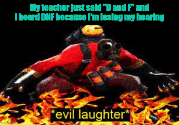 guys i need to get a hearing test lmao | My teacher just said "D and F" and I heard DNF because I'm losing my hearing | image tagged in evil laughter | made w/ Imgflip meme maker