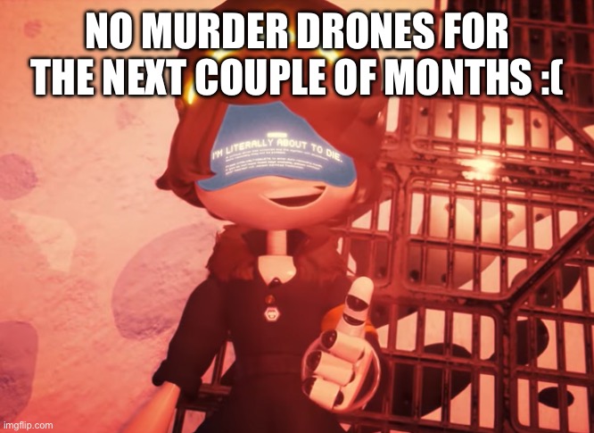 I am literally about to die | NO MURDER DRONES FOR THE NEXT COUPLE OF MONTHS :( | image tagged in i am literally about to die | made w/ Imgflip meme maker